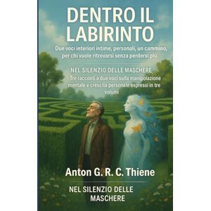 R. C. Thiene, Anton G. Dentro il Labirinto: Due voci interiori intime personali, un cammino, per chi vuole ritrovarsi senza perdersi più (Nel Silenzio delle Maschere. Un ... mentale e l'empowerment personale) R. C. Thiene, Anton G. Dentro il Labirinto: Due voci interiori intime personali, un cammino, per chi vuole ritrovarsi senza perdersi più (Nel Silenzio delle Maschere. Un ... mentale e l'empowerment personale)