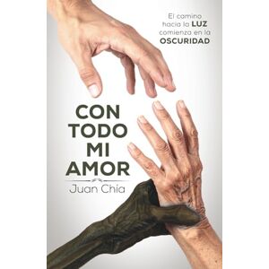 Chia, Juan Con todo mi amor: El camino hacia la luz comienza en la oscuridad Chia, Juan Con todo mi amor: El camino hacia la luz comienza en la oscuridad