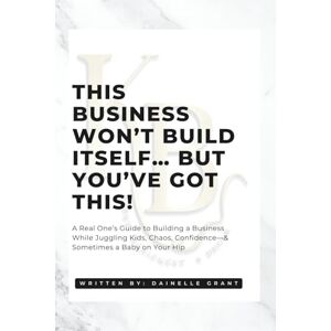 Grant, Dainelle This Business Won’t Build Itself… But You’ve Got This!: A Real One’s Guide to Building a Business While Juggling Kids, Chaos, Confidence—& Sometimes a Baby on Your Hip Grant, Dainelle This Business Won’t Build Itself… But You’ve Got This!: A Real One’s Guide to Building a Business While Juggling Kids, Chaos, Confidence—& Sometimes a Baby on Your Hip