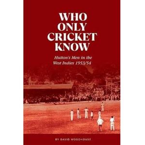 David Woodhouse Who Only Cricket Know: Hutton's Men in the West Indies 1953/54 David Woodhouse Who Only Cricket Know: Hutton's Men in the West Indies 1953/54