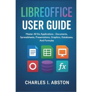 ABSTON, CHARLES I. Libreoffice User Guide: Master All Six Applications Documents, Spreadsheets, Presentations, Graphics, Databases, And Formulas ABSTON, CHARLES I. Libreoffice User Guide: Master All Six Applications Documents, Spreadsheets, Presentations, Graphics, Databases, And Formulas