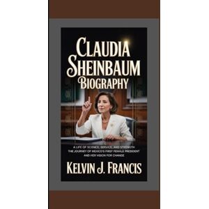 J. Francis, Kelvin CLAUDIA SHEINBAUM BIOGRAPHY: A Life of science, service, and strength The journey of Mexico's first female president and her vision for change J. Francis, Kelvin CLAUDIA SHEINBAUM BIOGRAPHY: A Life of science, service, and strength The journey of Mexico's first female president and her vision for change