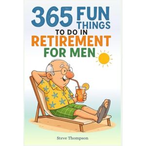 Thompson, Steve 365 FUN THINGS TO DO IN RETIREMENT FOR MEN: A No-Boredom Bucket List of Hobbies, Adventures, and Everyday Joys for Retired Men Who Want to Stay Active, Inspired, and Fulfilled Thompson, Steve 365 FUN THINGS TO DO IN RETIREMENT FOR MEN: A No-Boredom Bucket List of Hobbies, Adventures, and Everyday Joys for Retired Men Who Want to Stay Active, Inspired, and Fulfilled