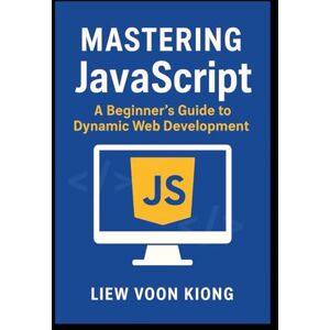 Liew, Voon Kiong Mastering JavaScript: A Beginner's Guide to Dynamic Web Development Liew, Voon Kiong Mastering JavaScript: A Beginner's Guide to Dynamic Web Development