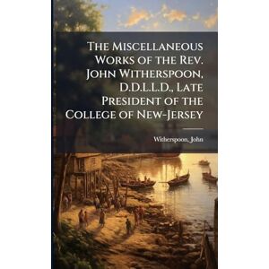 Witherspoon, John The Miscellaneous Works of the Rev. John Witherspoon, D.D.L.L.D., Late President of the College of New-Jersey Witherspoon, John The Miscellaneous Works of the Rev. John Witherspoon, D.D.L.L.D., Late President of the College of New-Jersey
