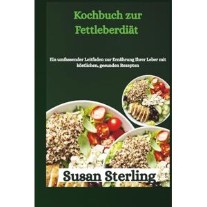 Sterling, Susan Kochbuch zur Fettleberdiät: Ein umfassender Leitfaden zur Ernährung Ihrer Leber mit köstlichen, gesunden Rezepten Sterling, Susan Kochbuch zur Fettleberdiät: Ein umfassender Leitfaden zur Ernährung Ihrer Leber mit köstlichen, gesunden Rezepten