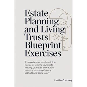 McCourtney, Levi Estate Planning And Living Trusts Blueprint Exercises: A comprehensive, simple-to-follow manual for securing your assets, ensuring your loved ones’ ... efficiently, and building a lasting legacy McCourtney, Levi Estate Planning And Living Trusts Blueprint Exercises: A comprehensive, simple-to-follow manual for securing your assets, ensuring your loved ones’ ... efficiently, and building a lasting legacy