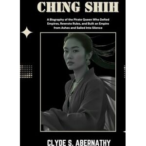 Abernathy, Clyde S. Ching Shih: A Biography of the Pirate Queen Who Defied Empires, Rewrote Rules, and Built an Empire from Ashes and Sailed Into Silence (Echoing Lives ... the Hearts and Minds of History’s Legends) Abernathy, Clyde S. Ching Shih: A Biography of the Pirate Queen Who Defied Empires, Rewrote Rules, and Built an Empire from Ashes and Sailed Into Silence (Echoing Lives ... the Hearts and Minds of History’s Legends)
