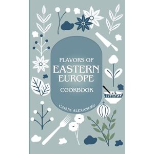 Caisîn, Alexandru Eastern European Cookbook: Traditional Recipes and Stories from Nine Countries: Includes Recipes from Bulgaria, Belarus, Czechia, Hungary, Moldova, ... Ukraine. (Culinary Journeys Across Europe) Caisîn, Alexandru Eastern European Cookbook: Traditional Recipes and Stories from Nine Countries: Includes Recipes from Bulgaria, Belarus, Czechia, Hungary, Moldova, ... Ukraine. (Culinary Journeys Across Europe)