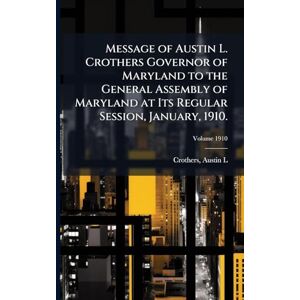 L, Crothers Austin Message of Austin L. Crothers Governor of Maryland to the General Assembly of Maryland at Its Regular Session, January, 1910. L, Crothers Austin Message of Austin L. Crothers Governor of Maryland to the General Assembly of Maryland at Its Regular Session, January, 1910.