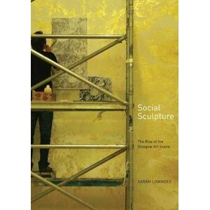 Dr Sarah Lowndes Social Sculpture: The Rise of the Glasgow Art Scene Dr Sarah Lowndes Social Sculpture: The Rise of the Glasgow Art Scene