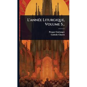 Guã(c)Ranger, Prosper L'annÃ(c)e Liturgique, Volume 5... Guã(c)Ranger, Prosper L'annÃ(c)e Liturgique, Volume 5...