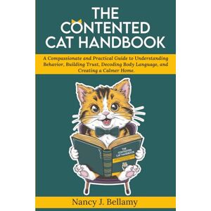 Bellamy, Nancy J. The Contented Cat Handbook: A Compassionate and Practical Guide to Understanding Behavior, Building Trust, Decoding Body Language, and Creating a Calmer Home Bellamy, Nancy J. The Contented Cat Handbook: A Compassionate and Practical Guide to Understanding Behavior, Building Trust, Decoding Body Language, and Creating a Calmer Home