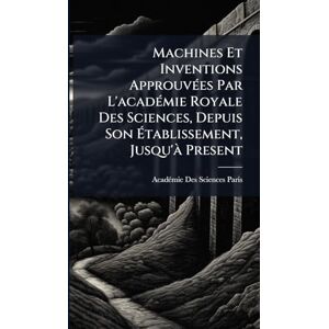 Paris, Acadã(c)Mie Des Sciences Machines Et Inventions ApprouvÃ(c)es Par L'acadÃ(c)mie Royale Des Sciences, Depuis Son Établissement, Jusqu'Ã Present Paris, Acadã(c)Mie Des Sciences Machines Et Inventions ApprouvÃ(c)es Par L'acadÃ(c)mie Royale Des Sciences, Depuis Son Établissement, Jusqu'Ã Present