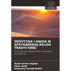 Napbut, Nanlir Kartim MEDYCYNA I MAGIA W AFRYKAŃSKIEJ RELIGII TRADYCYJNEJ: DLA STUDENTÓW UNIWERSYTETÓW I SEMINARIÓW DUCHOWNYCH Napbut, Nanlir Kartim MEDYCYNA I MAGIA W AFRYKAŃSKIEJ RELIGII TRADYCYJNEJ: DLA STUDENTÓW UNIWERSYTETÓW I SEMINARIÓW DUCHOWNYCH