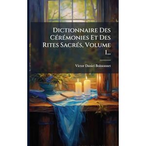 Boissonnet, Victor-Daniel Dictionnaire Des CÃ(c)rÃ(c)monies Et Des Rites SacrÃ(c)s, Volume 1... Boissonnet, Victor-Daniel Dictionnaire Des CÃ(c)rÃ(c)monies Et Des Rites SacrÃ(c)s, Volume 1...