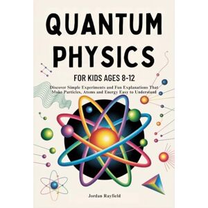 Rayfield, Jordan QUANTUM PHYSICS FOR KIDS AGES 8-12: Discover Simple Experiments and Fun Explanations That Make Particles, Atoms and Energy Easy to Understand Rayfield, Jordan QUANTUM PHYSICS FOR KIDS AGES 8-12: Discover Simple Experiments and Fun Explanations That Make Particles, Atoms and Energy Easy to Understand