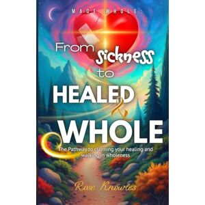 Knowles, Mrs. Rose M. Made Whole: From Sickness to Healed and Whole: Made Whole: The Pathway to Claim Your Healing and Walking in Wholeness Knowles, Mrs. Rose M. Made Whole: From Sickness to Healed and Whole: Made Whole: The Pathway to Claim Your Healing and Walking in Wholeness