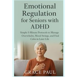 Paul, Grace Emotional Regulation For Seniors With ADHD: Simple 5-Minute Protocols to Manage Overwhelm, Mood Swings, and Find Calm in Later Life Paul, Grace Emotional Regulation For Seniors With ADHD: Simple 5-Minute Protocols to Manage Overwhelm, Mood Swings, and Find Calm in Later Life