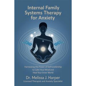 Dr. Melissa J. Harper Internal Family Systems Therapy for Anxiety: Harnessing the Power of Self-Leadership to Calm Your Mind and Heal Your Inner World Dr. Melissa J. Harper Internal Family Systems Therapy for Anxiety: Harnessing the Power of Self-Leadership to Calm Your Mind and Heal Your Inner World