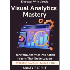 RAJPUT, ABHAY Visual Analytics Mastery: Design That Drives Decisions Build Executive Dashboards Make Data Speak Real-Time Dashboards Simplified Visualize To Win Lead Through Visual Stories RAJPUT, ABHAY Visual Analytics Mastery: Design That Drives Decisions Build Executive Dashboards Make Data Speak Real-Time Dashboards Simplified Visualize To Win Lead Through Visual Stories