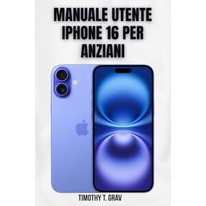 T. Grav, Timothy Manuale utente iPhone 16 per anziani: La semplice guida passo passo per padroneggiare il tuo nuovo iPhone T. Grav, Timothy Manuale utente iPhone 16 per anziani: La semplice guida passo passo per padroneggiare il tuo nuovo iPhone