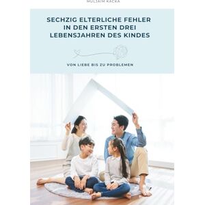 Kacka, Muljaim SECHZIG ELTERLICHE FEHLER IN DEN ERSTEN DREI LEBENSJAHREN DES KINDES: VON LIEBE BIS ZU PROBLEMEN Kacka, Muljaim SECHZIG ELTERLICHE FEHLER IN DEN ERSTEN DREI LEBENSJAHREN DES KINDES: VON LIEBE BIS ZU PROBLEMEN