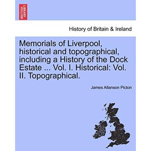 Picton Sir, James Allanson Memorials of Liverpool, historical and topographical, including a History of the Dock Estate ... Vol. I. Historical: Vol. II. Topographical. Picton Sir, James Allanson Memorials of Liverpool, historical and topographical, including a History of the Dock Estate ... Vol. I. Historical: Vol. II. Topographical.