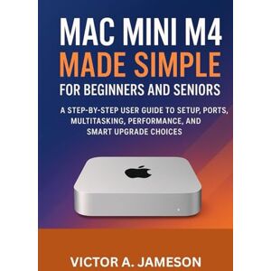 A. Jameson, Victor Mac Mini M4 Made Simple for Beginners and Seniors: A Step-by-Step User Guide to Setup, Ports, Multitasking, Performance, and Smart Upgrade Choices A. Jameson, Victor Mac Mini M4 Made Simple for Beginners and Seniors: A Step-by-Step User Guide to Setup, Ports, Multitasking, Performance, and Smart Upgrade Choices