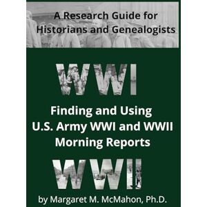 McMahon Ph.D., Margaret M. Finding and Using U.S. Army WWI and WWII Morning Reports: A Research Guide for Historians and Genealogists McMahon Ph.D., Margaret M. Finding and Using U.S. Army WWI and WWII Morning Reports: A Research Guide for Historians and Genealogists