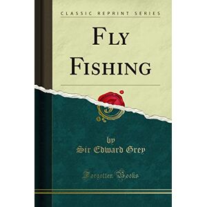 Sir Edward Grey Fly Fishing (Classic Reprint) Sir Edward Grey Fly Fishing (Classic Reprint)
