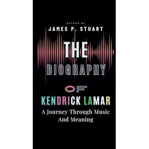 JP. Stuart, James The Biography of Kendrick Lamar: A Journey Through Music And Meaning JP. Stuart, James The Biography of Kendrick Lamar: A Journey Through Music And Meaning