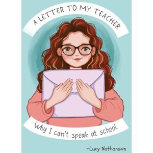 Nathanson, Lucy A Letter to My Teacher: Why I Can’t Speak at School Nathanson, Lucy A Letter to My Teacher: Why I Can’t Speak at School