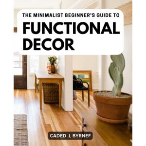 .L Byrnef, Caded The Minimalist Beginner's Guide To Functional Decor: The Cozy Minimalist Guide to Decorating and Hosting All Year Round Create a Warm and Inviting Home with Simple and Practical Ideas .L Byrnef, Caded The Minimalist Beginner's Guide To Functional Decor: The Cozy Minimalist Guide to Decorating and Hosting All Year Round Create a Warm and Inviting Home with Simple and Practical Ideas