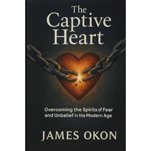 OKON, JAMES THE CAPTIVE HEART: Overcoming the Spirits of Fear and Unbelief in the Modern Age OKON, JAMES THE CAPTIVE HEART: Overcoming the Spirits of Fear and Unbelief in the Modern Age