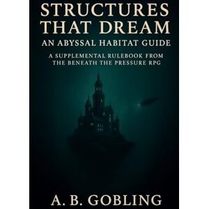 Gobling, A.B. Structures That Dream: An Abyssal Habitat Guide (Beneath the Pressure — The Abyssal RPG Core Rules Series) Gobling, A.B. Structures That Dream: An Abyssal Habitat Guide (Beneath the Pressure — The Abyssal RPG Core Rules Series)