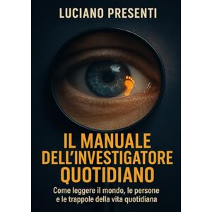 Presenti, Luciano Il Manuale Dell'Investigatore Quotidiano: Come leggere il mondo, le persone e le trappole della vita quotidiana Presenti, Luciano Il Manuale Dell'Investigatore Quotidiano: Come leggere il mondo, le persone e le trappole della vita quotidiana
