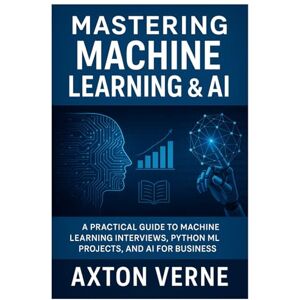 Verne, Axton Mastering Machine Learning &AI: A Practical guide to Machine Learning Interviews Python ML, Projects and AI for Business Verne, Axton Mastering Machine Learning &AI: A Practical guide to Machine Learning Interviews Python ML, Projects and AI for Business