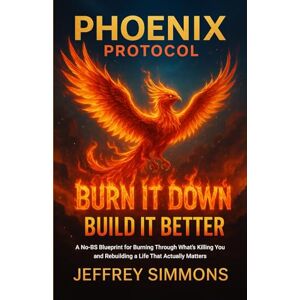 simmons, jeffrey Phoenix Protocol: Burn It Down Build it Better: A NO-BS BLUEPRINT FOR BURNING THROUGH WHAT'S KILLING YOU AND REBUILDING A LIFE THAT ACTUALLY MATTERS simmons, jeffrey Phoenix Protocol: Burn It Down Build it Better: A NO-BS BLUEPRINT FOR BURNING THROUGH WHAT'S KILLING YOU AND REBUILDING A LIFE THAT ACTUALLY MATTERS