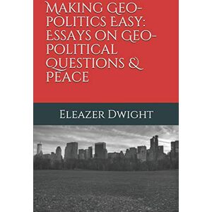Dwight, Eleazer Making Geo-politics Easy: Essays on Geo-Political Questions & Peace: 1 (Making Geo-politics Easy Book Series) Dwight, Eleazer Making Geo-politics Easy: Essays on Geo-Political Questions & Peace: 1 (Making Geo-politics Easy Book Series)