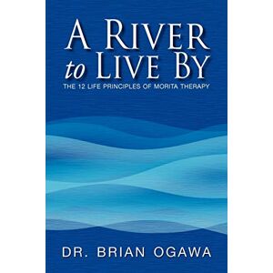 Ogawa, Dr. Brian A River to Live By: THE 12 LIFE PRINCIPLES OF MORITA THERAPY Ogawa, Dr. Brian A River to Live By: THE 12 LIFE PRINCIPLES OF MORITA THERAPY