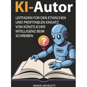 Micheletti, Manuel KI-Autor: Leitfaden für den ethischen und profitablen Einsatz von Künstlicher Intelligenz beim Schreiben Micheletti, Manuel KI-Autor: Leitfaden für den ethischen und profitablen Einsatz von Künstlicher Intelligenz beim Schreiben