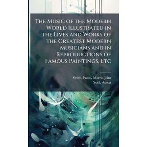 Smith, Fanny Morris The Music of the Modern World Illustrated in the Lives and Works of the Greatest Modern Musicians and in Reproductions of Famous Paintings, Etc Smith, Fanny Morris The Music of the Modern World Illustrated in the Lives and Works of the Greatest Modern Musicians and in Reproductions of Famous Paintings, Etc