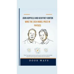 WAYS, DOOR John Hopfield and Geoffrey Hinton wins the 2024 Nobel prize in Physics: Their foundational discoveries and inventions that enable machine learning ... neural networks (NOBEL PRIZE LAUREATES) WAYS, DOOR John Hopfield and Geoffrey Hinton wins the 2024 Nobel prize in Physics: Their foundational discoveries and inventions that enable machine learning ... neural networks (NOBEL PRIZE LAUREATES)