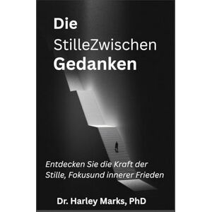 Marks PhD, Dr Harley Die StilleZwischen Gedanken: Entdecken Sie die Kraft der Stille, Fokusund innerer Frieden Marks PhD, Dr Harley Die StilleZwischen Gedanken: Entdecken Sie die Kraft der Stille, Fokusund innerer Frieden