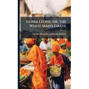 Banbury, George Alexander Lethbridge Sierra Leone; or, the White Man's Grave Banbury, George Alexander Lethbridge Sierra Leone; or, the White Man's Grave