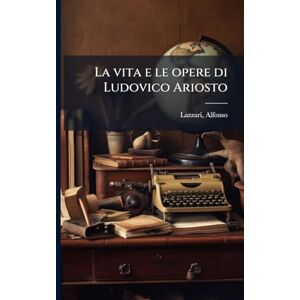 Lazzari, Alfonso La vita e le opere di Ludovico Ariosto Lazzari, Alfonso La vita e le opere di Ludovico Ariosto