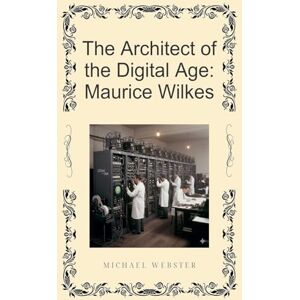 Webster, Michael The Architect of the Digital Age: Maurice Wilkes Webster, Michael The Architect of the Digital Age: Maurice Wilkes