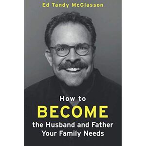 McGlasson, Ed Tandy How to Become the Husband and Father your Family needs: Amazon Edition McGlasson, Ed Tandy How to Become the Husband and Father your Family needs: Amazon Edition