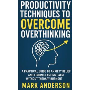 Anderson, Mark Productivity Techniques to Overcome Overthinking: A Practical Guide to Anxiety Relief and Finding Lasting Calm Without Therapy Burnout Anderson, Mark Productivity Techniques to Overcome Overthinking: A Practical Guide to Anxiety Relief and Finding Lasting Calm Without Therapy Burnout